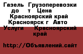 Газель. Грузоперевозки до 1,5т › Цена ­ 350 - Красноярский край, Красноярск г. Авто » Услуги   . Красноярский край